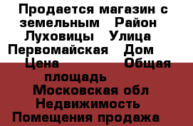 Продается магазин с земельным › Район ­ Луховицы › Улица ­ Первомайская › Дом ­ 35 › Цена ­ 200 000 › Общая площадь ­ 65 - Московская обл. Недвижимость » Помещения продажа   